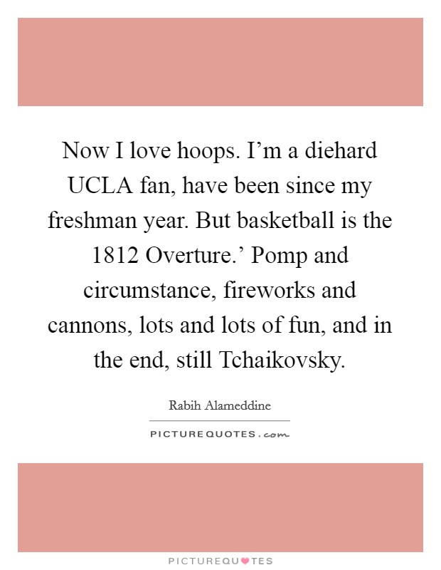 Now I love hoops. I'm a diehard UCLA fan, have been since my freshman year. But basketball is the  1812 Overture.' Pomp and circumstance, fireworks and cannons, lots and lots of fun, and in the end, still Tchaikovsky. Picture Quote #1