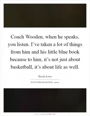 Coach Wooden, when he speaks, you listen. I’ve taken a lot of things from him and his little blue book because to him, it’s not just about basketball, it’s about life as well Picture Quote #1