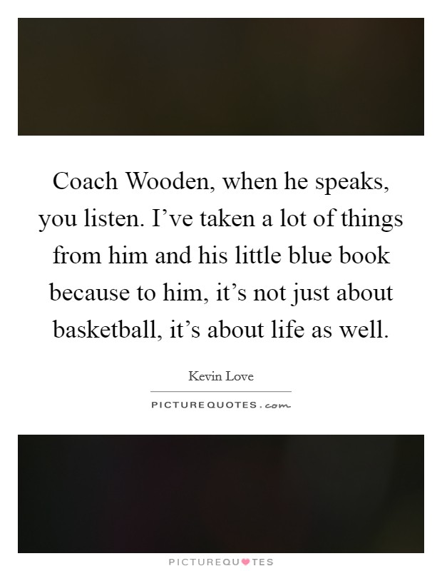 Coach Wooden, when he speaks, you listen. I've taken a lot of things from him and his little blue book because to him, it's not just about basketball, it's about life as well. Picture Quote #1
