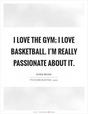 I love the gym; I love basketball. I’m really passionate about it Picture Quote #1