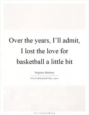Over the years, I’ll admit, I lost the love for basketball a little bit Picture Quote #1