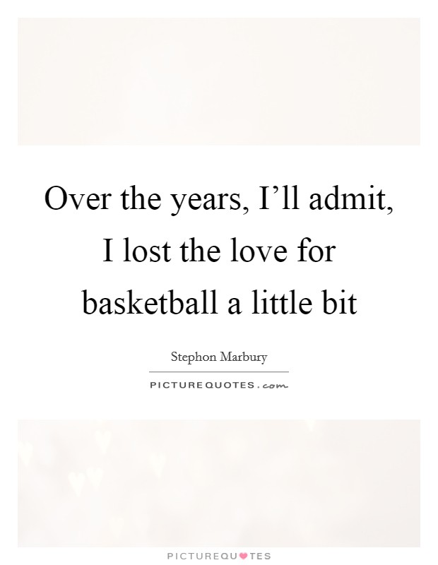 Over the years, I'll admit, I lost the love for basketball a little bit Picture Quote #1