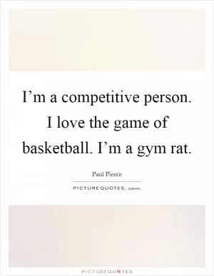 I’m a competitive person. I love the game of basketball. I’m a gym rat Picture Quote #1