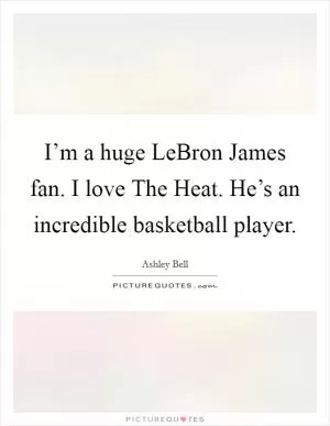 I’m a huge LeBron James fan. I love The Heat. He’s an incredible basketball player Picture Quote #1