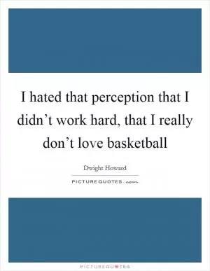 I hated that perception that I didn’t work hard, that I really don’t love basketball Picture Quote #1