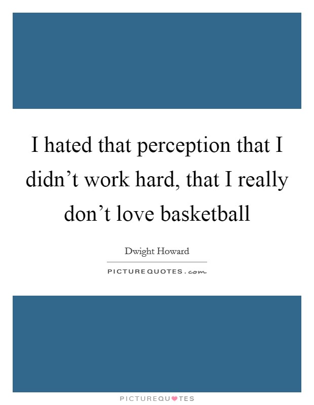 I hated that perception that I didn't work hard, that I really don't love basketball Picture Quote #1