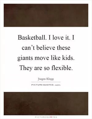 Basketball. I love it. I can’t believe these giants move like kids. They are so flexible Picture Quote #1