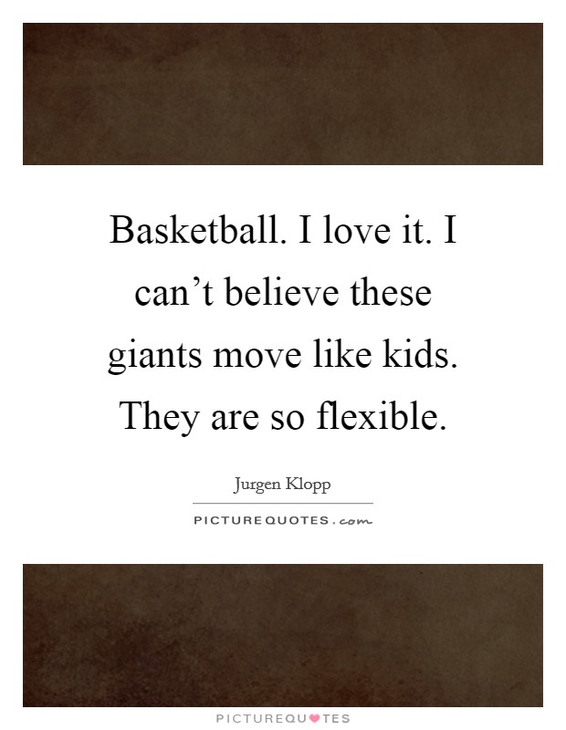 Basketball. I love it. I can't believe these giants move like kids. They are so flexible. Picture Quote #1