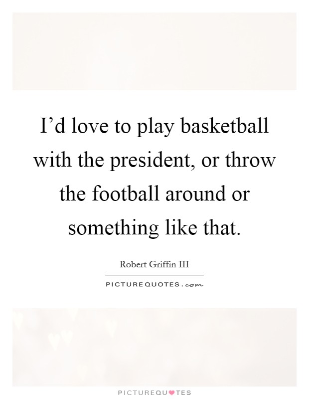 I'd love to play basketball with the president, or throw the football around or something like that. Picture Quote #1