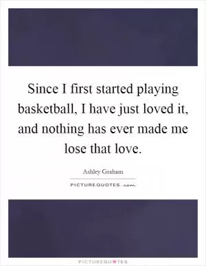 Since I first started playing basketball, I have just loved it, and nothing has ever made me lose that love Picture Quote #1
