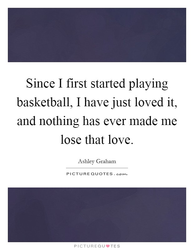 Since I first started playing basketball, I have just loved it, and nothing has ever made me lose that love. Picture Quote #1