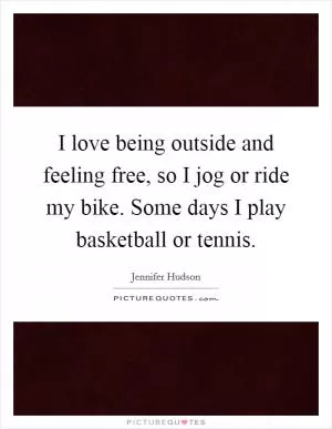 I love being outside and feeling free, so I jog or ride my bike. Some days I play basketball or tennis Picture Quote #1
