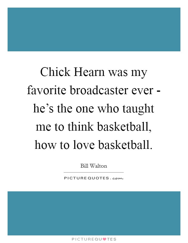 Chick Hearn was my favorite broadcaster ever - he's the one who taught me to think basketball, how to love basketball. Picture Quote #1