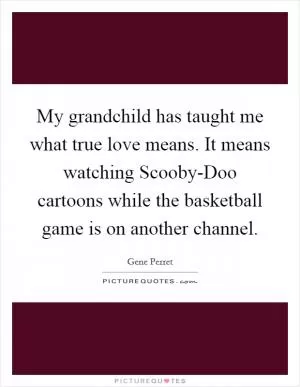 My grandchild has taught me what true love means. It means watching Scooby-Doo cartoons while the basketball game is on another channel Picture Quote #1