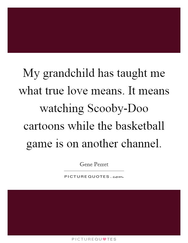My grandchild has taught me what true love means. It means watching Scooby-Doo cartoons while the basketball game is on another channel. Picture Quote #1
