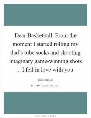 Dear Basketball, From the moment I started rolling my dad’s tube socks and shooting imaginary game-winning shots ... I fell in love with you Picture Quote #1