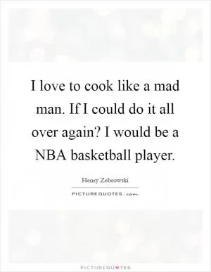 I love to cook like a mad man. If I could do it all over again? I would be a NBA basketball player Picture Quote #1