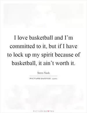 I love basketball and I’m committed to it, but if I have to lock up my spirit because of basketball, it ain’t worth it Picture Quote #1