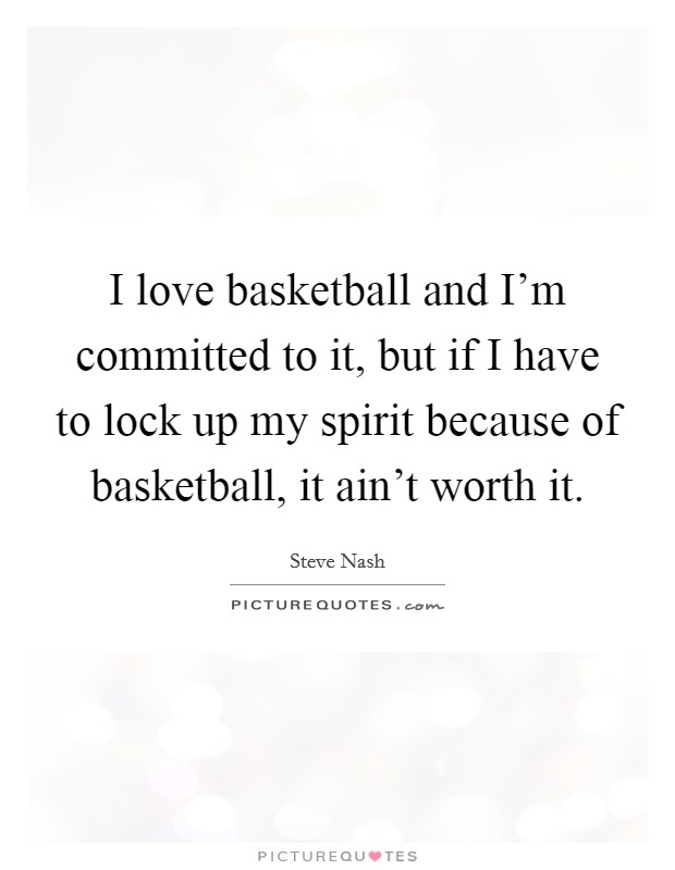 I love basketball and I'm committed to it, but if I have to lock up my spirit because of basketball, it ain't worth it. Picture Quote #1