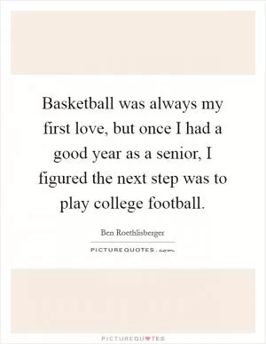Basketball was always my first love, but once I had a good year as a senior, I figured the next step was to play college football Picture Quote #1