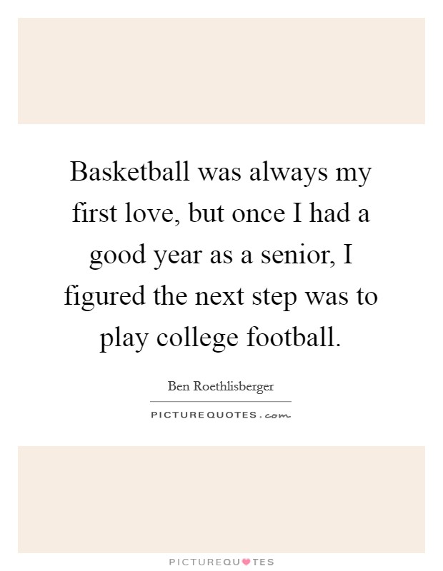 Basketball was always my first love, but once I had a good year as a senior, I figured the next step was to play college football. Picture Quote #1