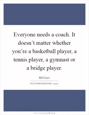 Everyone needs a coach. It doesn’t matter whether you’re a basketball player, a tennis player, a gymnast or a bridge player Picture Quote #1