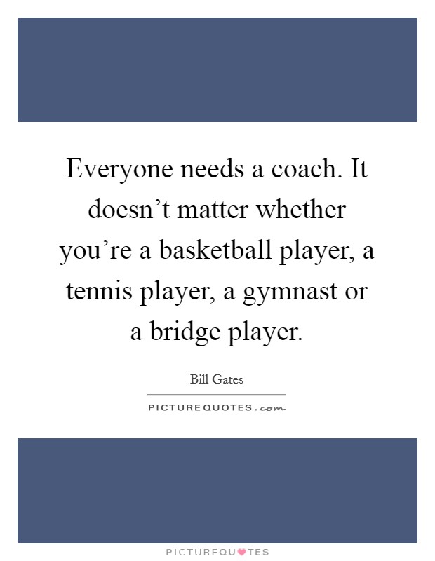 Everyone needs a coach. It doesn't matter whether you're a basketball player, a tennis player, a gymnast or a bridge player. Picture Quote #1