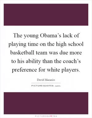 The young Obama’s lack of playing time on the high school basketball team was due more to his ability than the coach’s preference for white players Picture Quote #1