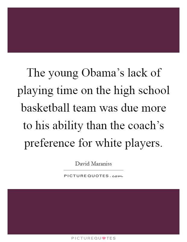 The young Obama's lack of playing time on the high school basketball team was due more to his ability than the coach's preference for white players. Picture Quote #1