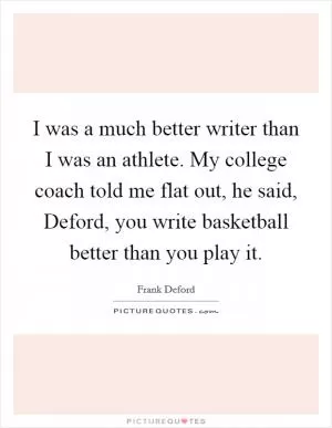 I was a much better writer than I was an athlete. My college coach told me flat out, he said, Deford, you write basketball better than you play it Picture Quote #1