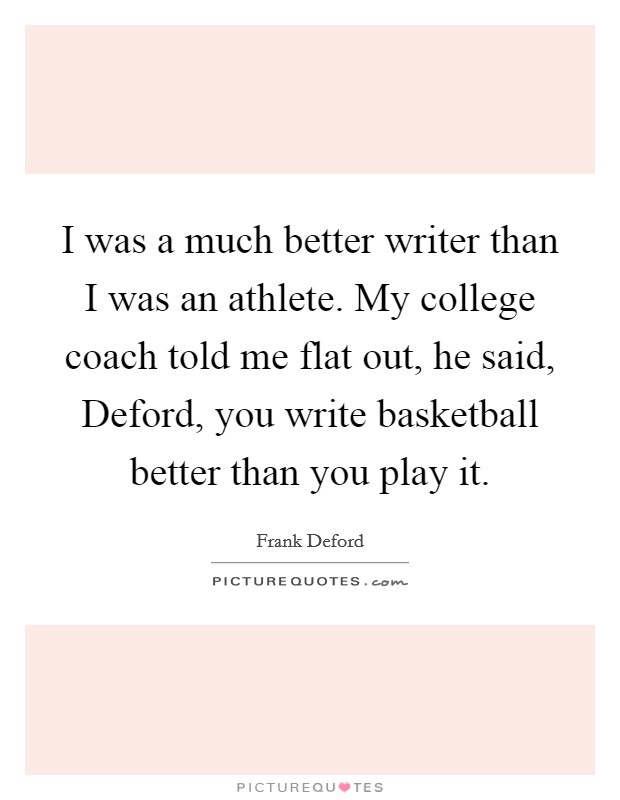 I was a much better writer than I was an athlete. My college coach told me flat out, he said, Deford, you write basketball better than you play it. Picture Quote #1