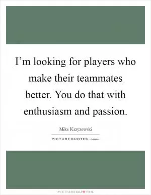 I’m looking for players who make their teammates better. You do that with enthusiasm and passion Picture Quote #1