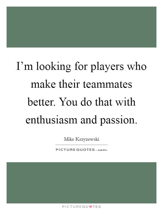 I'm looking for players who make their teammates better. You do that with enthusiasm and passion. Picture Quote #1