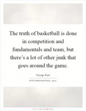 The truth of basketball is done in competition and fundamentals and team, but there’s a lot of other junk that goes around the game Picture Quote #1