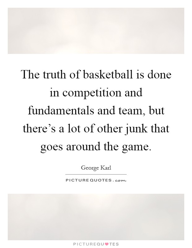 The truth of basketball is done in competition and fundamentals and team, but there's a lot of other junk that goes around the game. Picture Quote #1
