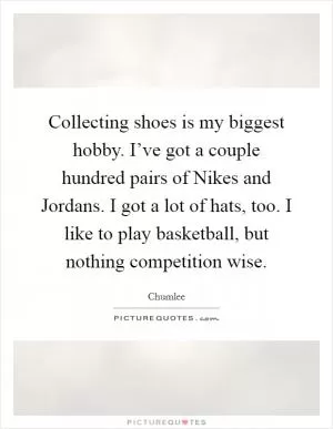 Collecting shoes is my biggest hobby. I’ve got a couple hundred pairs of Nikes and Jordans. I got a lot of hats, too. I like to play basketball, but nothing competition wise Picture Quote #1