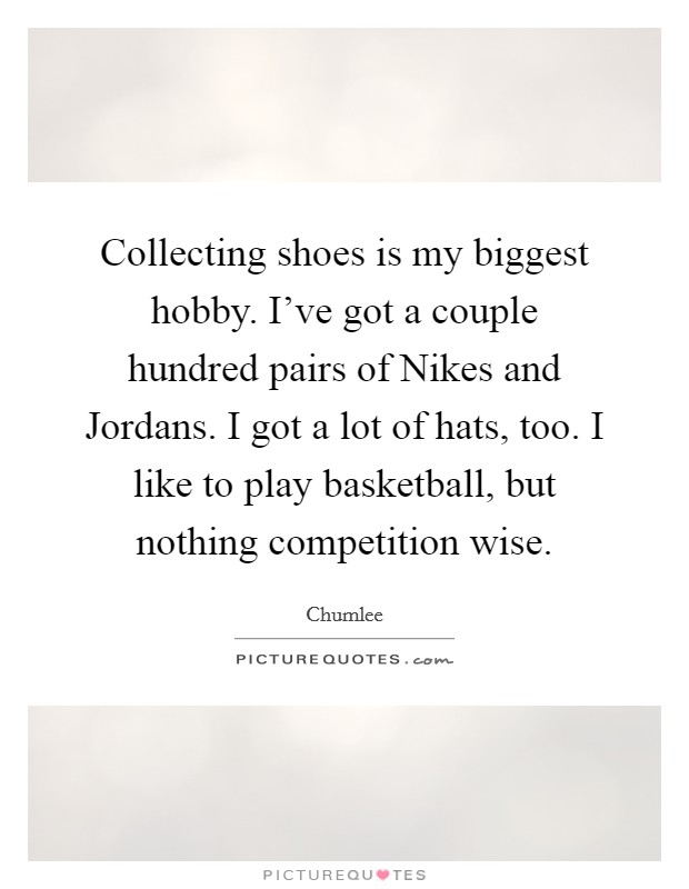 Collecting shoes is my biggest hobby. I've got a couple hundred pairs of Nikes and Jordans. I got a lot of hats, too. I like to play basketball, but nothing competition wise. Picture Quote #1