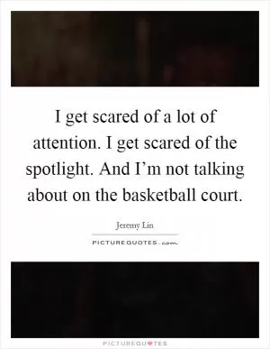 I get scared of a lot of attention. I get scared of the spotlight. And I’m not talking about on the basketball court Picture Quote #1