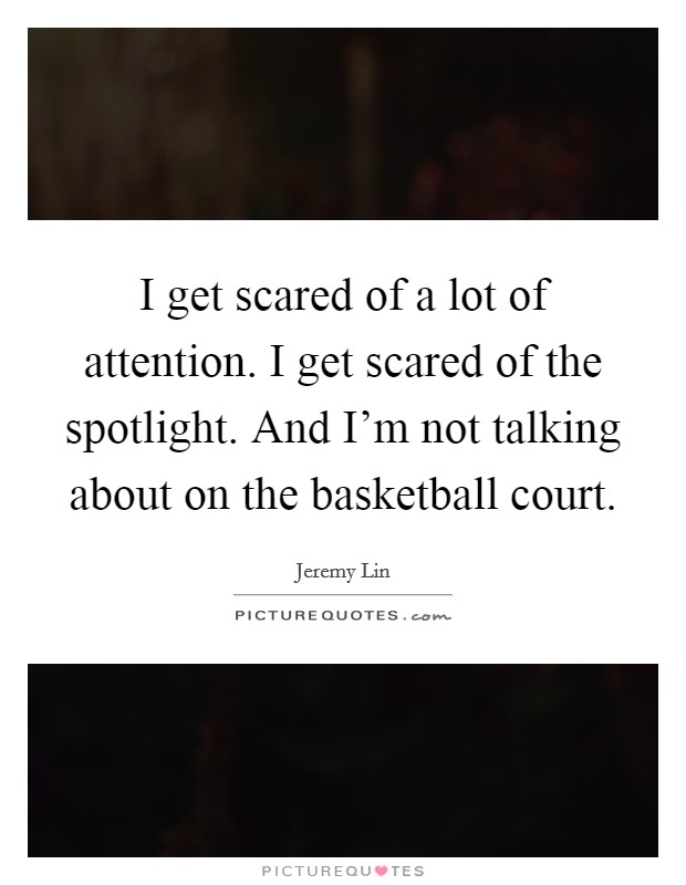 I get scared of a lot of attention. I get scared of the spotlight. And I'm not talking about on the basketball court. Picture Quote #1