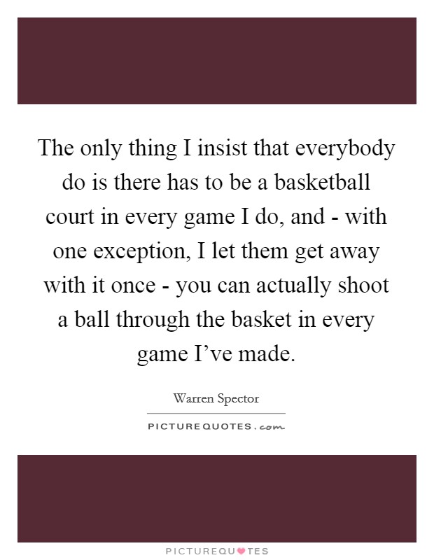 The only thing I insist that everybody do is there has to be a basketball court in every game I do, and - with one exception, I let them get away with it once - you can actually shoot a ball through the basket in every game I've made. Picture Quote #1