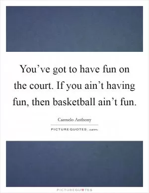 You’ve got to have fun on the court. If you ain’t having fun, then basketball ain’t fun Picture Quote #1