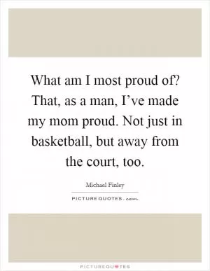 What am I most proud of? That, as a man, I’ve made my mom proud. Not just in basketball, but away from the court, too Picture Quote #1