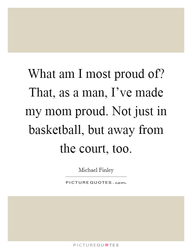 What am I most proud of? That, as a man, I've made my mom proud. Not just in basketball, but away from the court, too. Picture Quote #1
