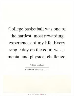 College basketball was one of the hardest, most rewarding experiences of my life. Every single day on the court was a mental and physical challenge Picture Quote #1