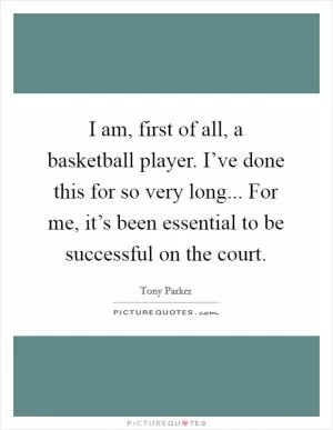 I am, first of all, a basketball player. I’ve done this for so very long... For me, it’s been essential to be successful on the court Picture Quote #1