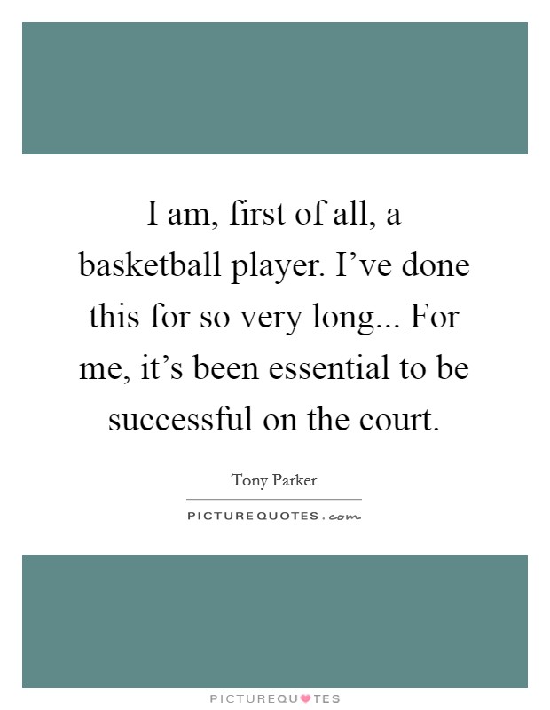 I am, first of all, a basketball player. I've done this for so very long... For me, it's been essential to be successful on the court. Picture Quote #1