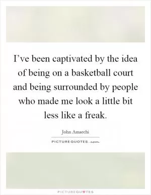 I’ve been captivated by the idea of being on a basketball court and being surrounded by people who made me look a little bit less like a freak Picture Quote #1