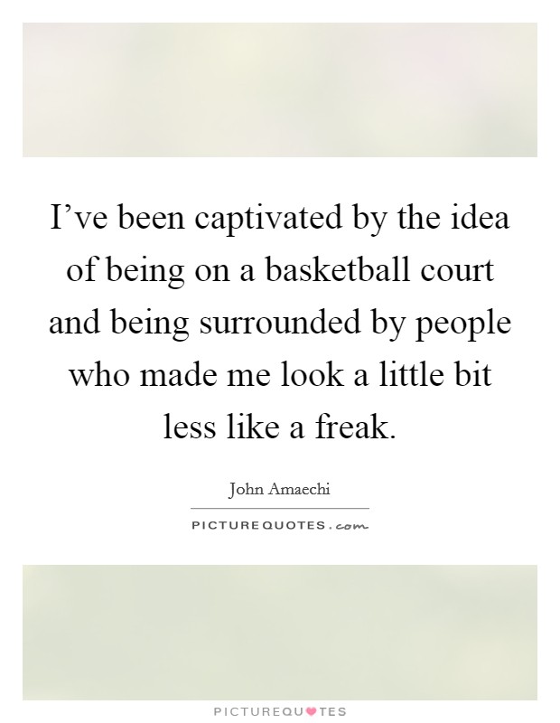 I've been captivated by the idea of being on a basketball court and being surrounded by people who made me look a little bit less like a freak. Picture Quote #1