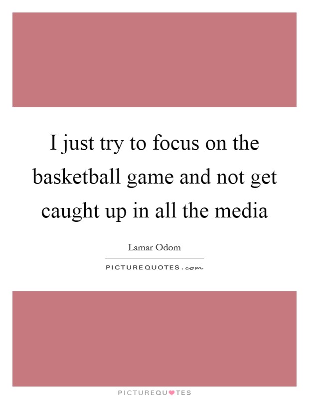 I just try to focus on the basketball game and not get caught up in all the media Picture Quote #1