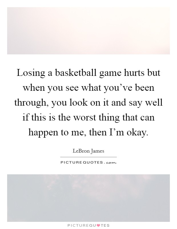 Losing a basketball game hurts but when you see what you've been through, you look on it and say well if this is the worst thing that can happen to me, then I'm okay. Picture Quote #1